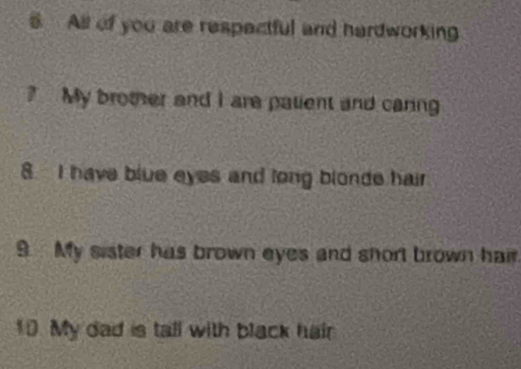 All of you are respectful and hardworking 
? My brother and I are palent and caring 
8. I have blue eyes and long blonde hair 
9 My sister has brown eyes and short brown hair. 
10. My dad is tall with black hair