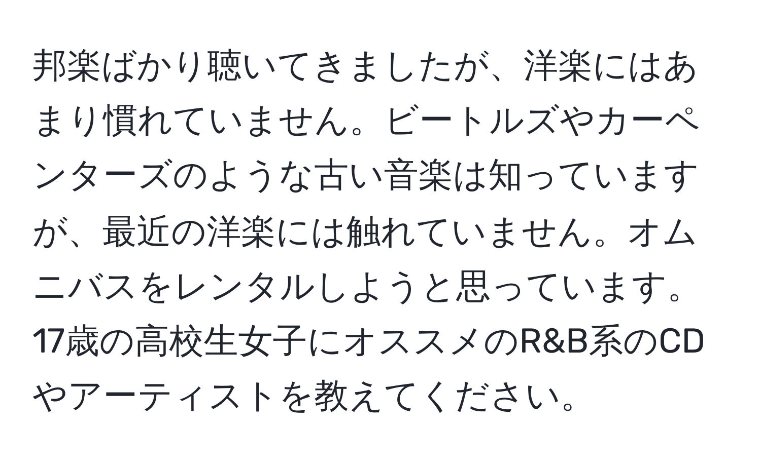 邦楽ばかり聴いてきましたが、洋楽にはあまり慣れていません。ビートルズやカーペンターズのような古い音楽は知っていますが、最近の洋楽には触れていません。オムニバスをレンタルしようと思っています。17歳の高校生女子にオススメのR&B系のCDやアーティストを教えてください。