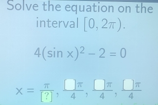 Solve the equation on the 
interval [0,2π ).
4(sin x)^2-2=0
x= π /[?] ,  □ π /4 ,  □ π /4 ,  □ π /4 