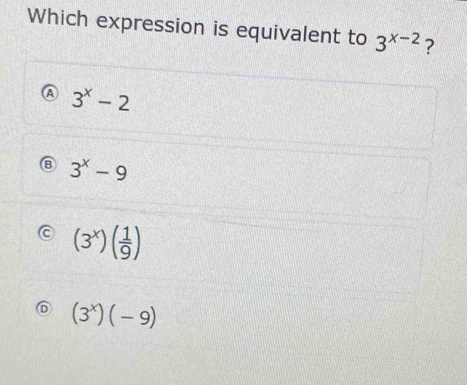 Which expression is equivalent to 3^(x-2) ?
3^x-2
3^x-9
(3^x)( 1/9 )
(3^x)(-9)