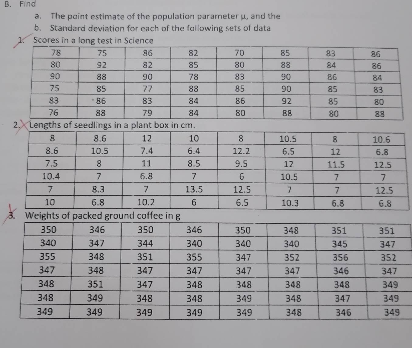 Find 
a. The point estimate of the population parameter μ, and the 
b. Standard deviation for each of the following sets of data 
1. Scores in a long test in Science 
2. Lengths of seedlings in a plant box in cm. 
3. Weights of packed ground coffee in g