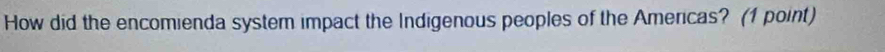 How did the encomienda system impact the Indigenous peoples of the Americas? (1 point)