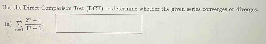 Use the Direct Comparison Test (DCT) to determine whether the given series converges or diverges. 
(a) sumlimits _(n=1)^(∈fty) (2^n-1)/3^n+1  □