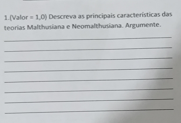 1.(Valor =1,0) Descreva as principais características das 
teorias Malthusiana e Neomalthusiana. Argumente. 
_ 
_ 
_ 
_ 
_ 
_ 
_ 
_