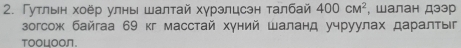 Γуτльен хоёр улны шалтай хγрэлцсэн τалбай 400cm^2 , Шалан дээр 
зогсож байгаа 69 кг масстай хγний шаланд учруулах даралτы 
Tooμοοn.