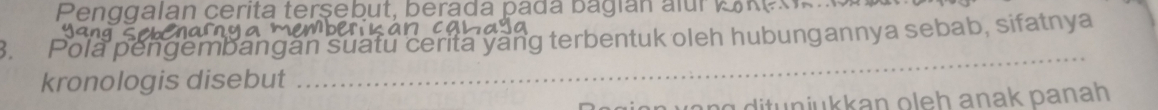 Penggalan cerita terşebut, berada pada bagian alur 
3. Pola pengembangán suatu cerita yang terbentuk oleh hubungannya sebab, sifatnya 
kronologis disebut 
_ 
n yang ditunjukkan oleh anak panah