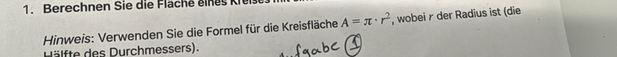 Berechnen Sie die Fläche eines Kier 
Hinweis: Verwenden Sie die Formel für die Kreisfläche A=π · r^2 , wobei r der Radius ist (die 
H älfte des Durchmessers).