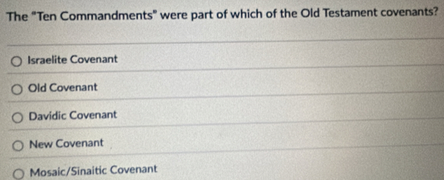 The “Ten Commandments” were part of which of the Old Testament covenants?
Israelite Covenant
Old Covenant
Davidic Covenant
New Covenant
Mosaic/Sinaitic Covenant