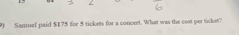 15 
9) Samuel paid $175 for 5 tickets for a concert. What was the cost per ticket?