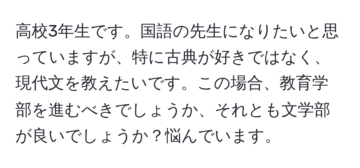 高校3年生です。国語の先生になりたいと思っていますが、特に古典が好きではなく、現代文を教えたいです。この場合、教育学部を進むべきでしょうか、それとも文学部が良いでしょうか？悩んでいます。