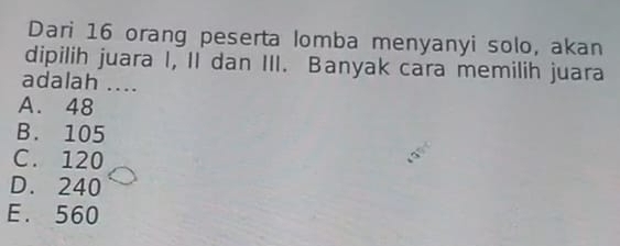 Dari 16 orang peserta lomba menyanyi solo, akan
dipilih juara I, II dan III. Banyak cara memilih juara
adalah ....
A. 48
B. 105
C. 120
D. 240
E. 560