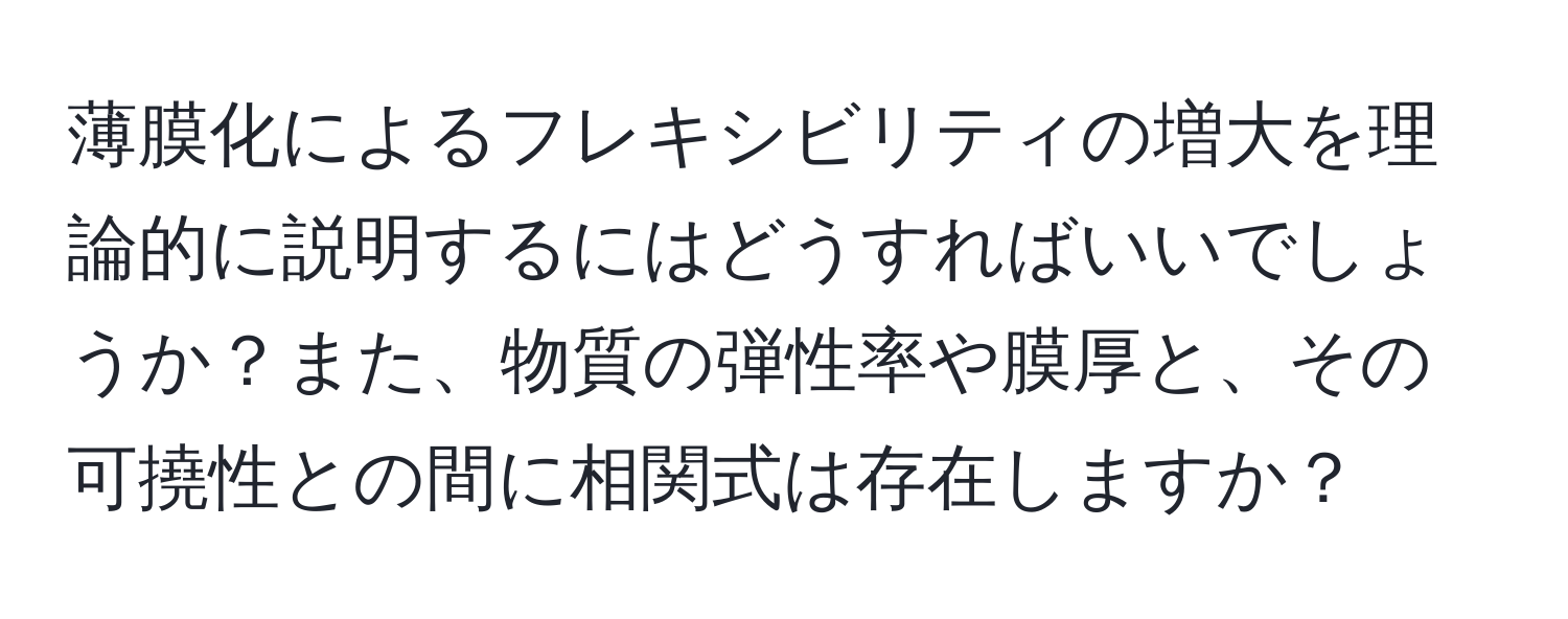 薄膜化によるフレキシビリティの増大を理論的に説明するにはどうすればいいでしょうか？また、物質の弾性率や膜厚と、その可撓性との間に相関式は存在しますか？