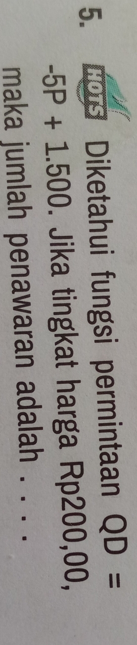 Diketahui fungsi permintaan QD=
-5P+1.500. Jika tingkat harga Rp200,00, 
maka jumlah penawaran adalah `. .