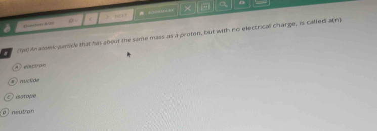 Comntion 6/20 o < > NEXT = SOOEMA= ×
a a —
(1pt) An atomic particle that has about the same mass as a proton, but with no electrical charge, is called a(n)
A electron
nuclide
c ) isotope
D neutron