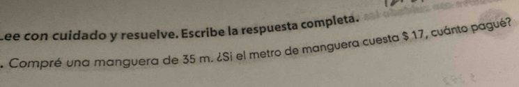 Lee con cuidado y resuelve. Escribe la respuesta completa. 
Compré una manguera de 35 m. ¿Si el metro de manguera cuesta $ 17, cuánto pagué?