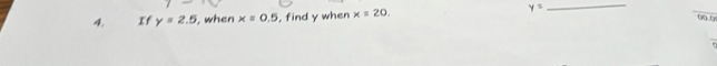 If y=2.5 , when x=0.5 , find y when x=20. 
_
y= 00.0