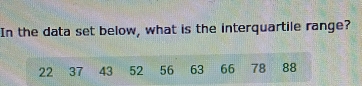 In the data set below, what is the interquartile range?
22 37 43 52 56 63 66 78 88