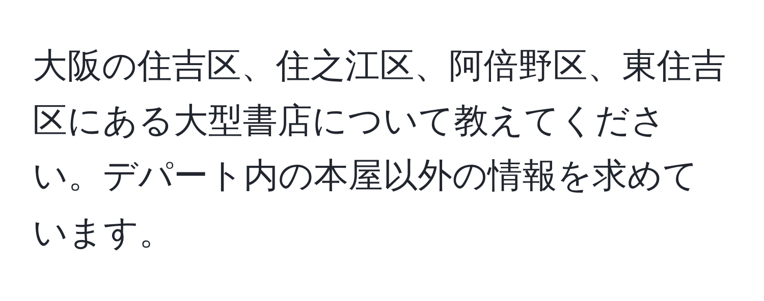 大阪の住吉区、住之江区、阿倍野区、東住吉区にある大型書店について教えてください。デパート内の本屋以外の情報を求めています。