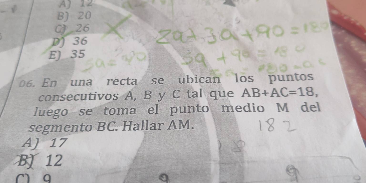 A) 12
B) 20
CJ 26
D 36
E) 35
06. En una recta se ubican los puntos
consecutivos A, B y C tal que AB+AC=18, 
luego se toma el punto medio M del
segmento BC. Hallar AM.
A) 17
BJ 12
m g