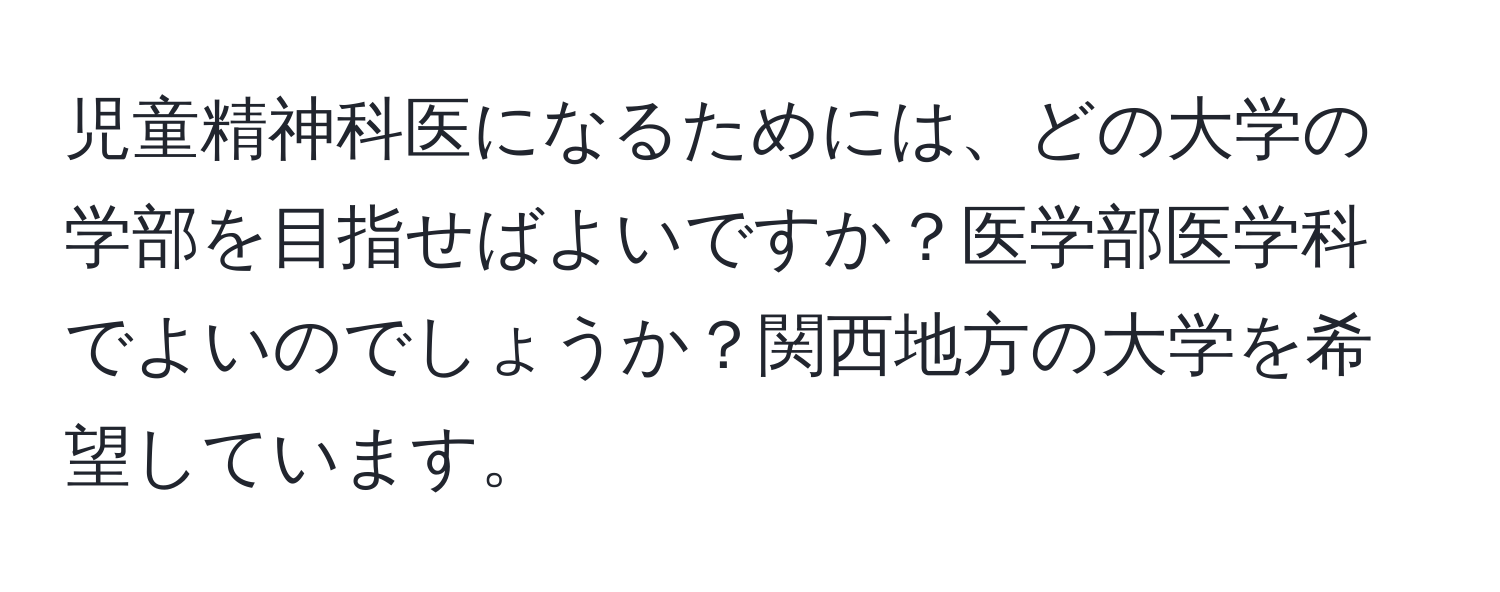 児童精神科医になるためには、どの大学の学部を目指せばよいですか？医学部医学科でよいのでしょうか？関西地方の大学を希望しています。