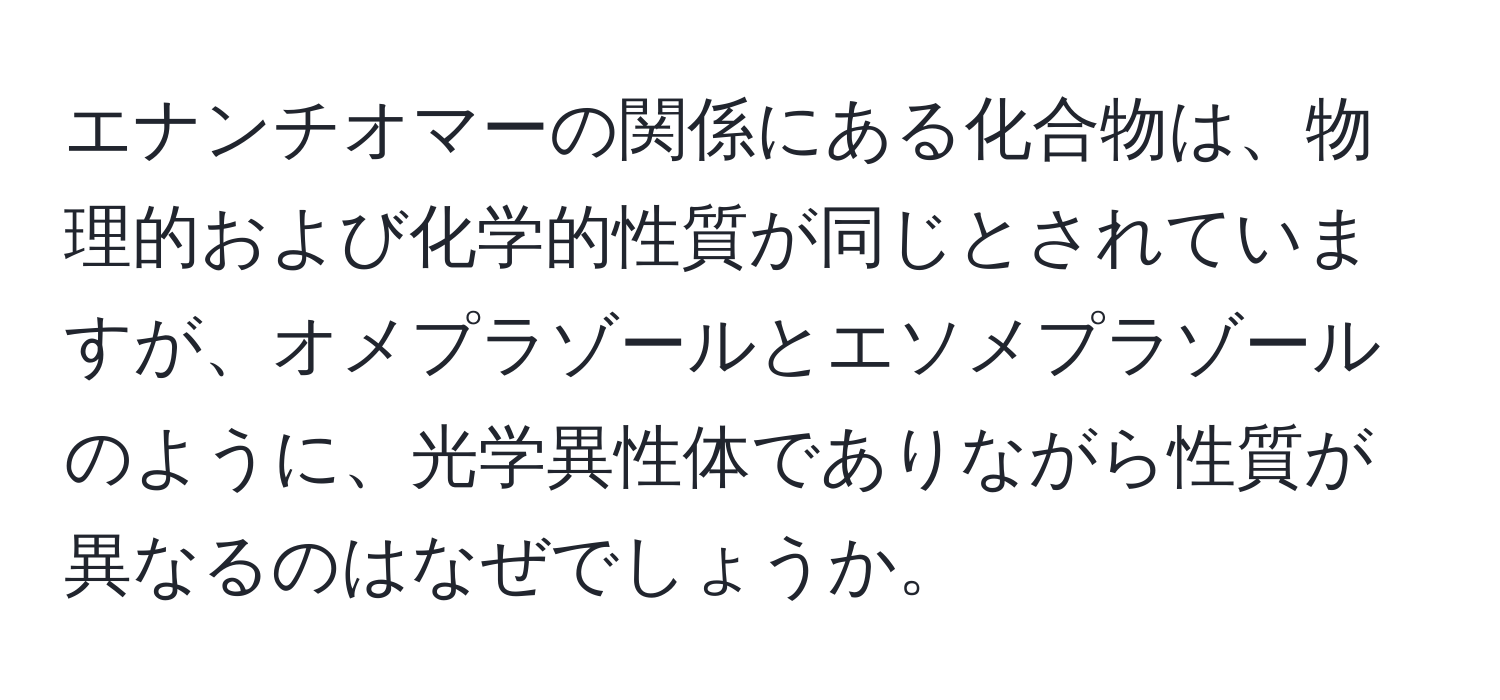 エナンチオマーの関係にある化合物は、物理的および化学的性質が同じとされていますが、オメプラゾールとエソメプラゾールのように、光学異性体でありながら性質が異なるのはなぜでしょうか。