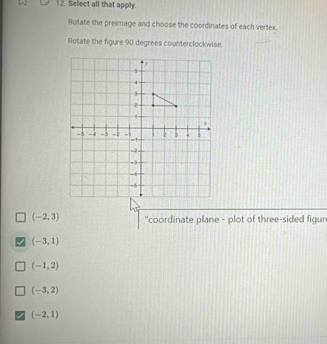 Select all that apply.
Rotate the preimage and choose the coordinates of each vertex.
Rotate the figure 90 degrees counterclockwise.
(-2,3)
'coordinate plane - plot of three-sided figur
(-3,1)
(-1,2)
(-3,2)
(-2,1)