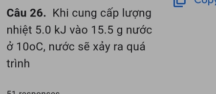 Khi cung cấp lượng 
nhiệt 5.0 kJ vào 15.5 g nước 
ở 10oC, nước sẽ xảy ra quá 
trình