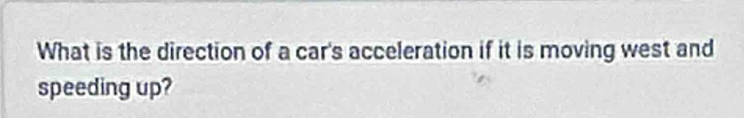 What is the direction of a car's acceleration if it is moving west and 
speeding up?