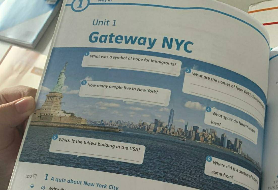 Gateway NYC 
_ 
What was a symbol of hope for immigrants? 
_What are the names of New York's five bo 
How many people live in New York? 
for 
_ 
What sport do New Yorker 
love? 
_ 
Which is the tallest building in the USA? 
_ 
Where did the Statue of Llibe 1( 
come from? 
12/ 1 A quiz about New York City 
a) Write
15/5