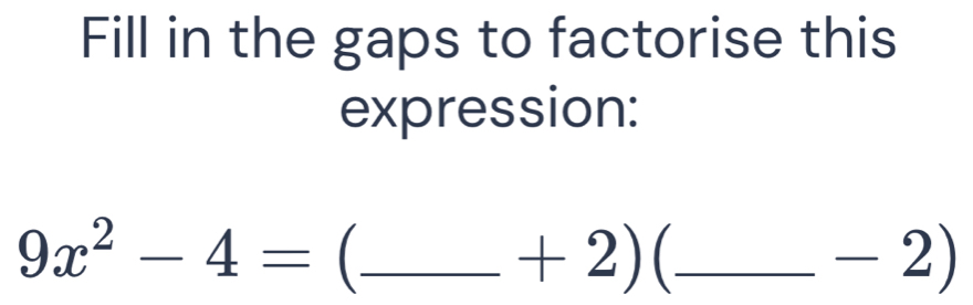 Fill in the gaps to factorise this 
expression:
9x^2-4= _
+2) C_
-2)