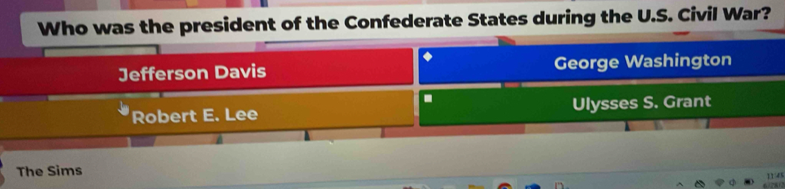 Who was the president of the Confederate States during the U.S. Civil War?
Jefferson Davis George Washington
.
Robert E. Lee Ulysses S. Grant
The Sims
11:45
/2812