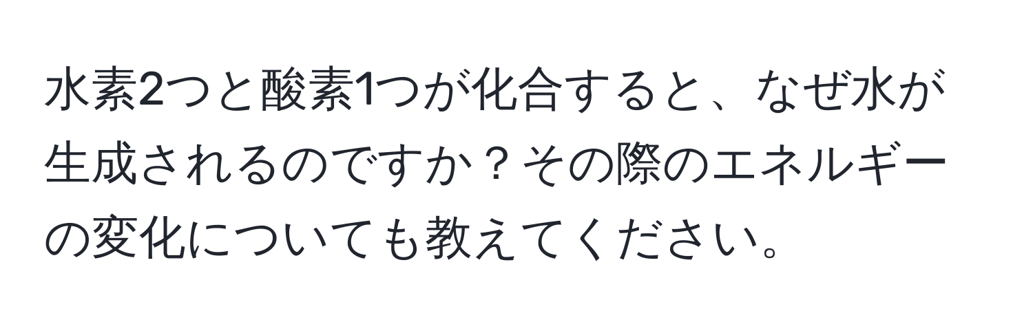 水素2つと酸素1つが化合すると、なぜ水が生成されるのですか？その際のエネルギーの変化についても教えてください。