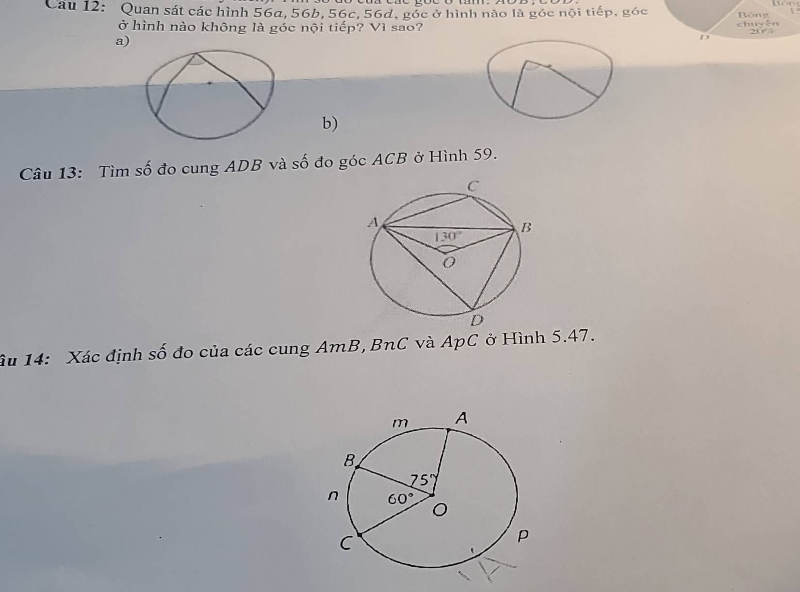 Cầu 12: Quan sát các hình 56a, 56b, 56c, 56d, góc ở hình nào là góc nội tiếp, góc  Bóng
ở hình nào không là góc nội tiếp? Vì sao? 20%
a) chuyễn
D
b)
Câu 13: Tìm số đo cung ADB và số đo góc ACB ở Hình 59.
âu 14: Xác định số đo của các cung AmB, BnC và ApC ở Hình 5.47.