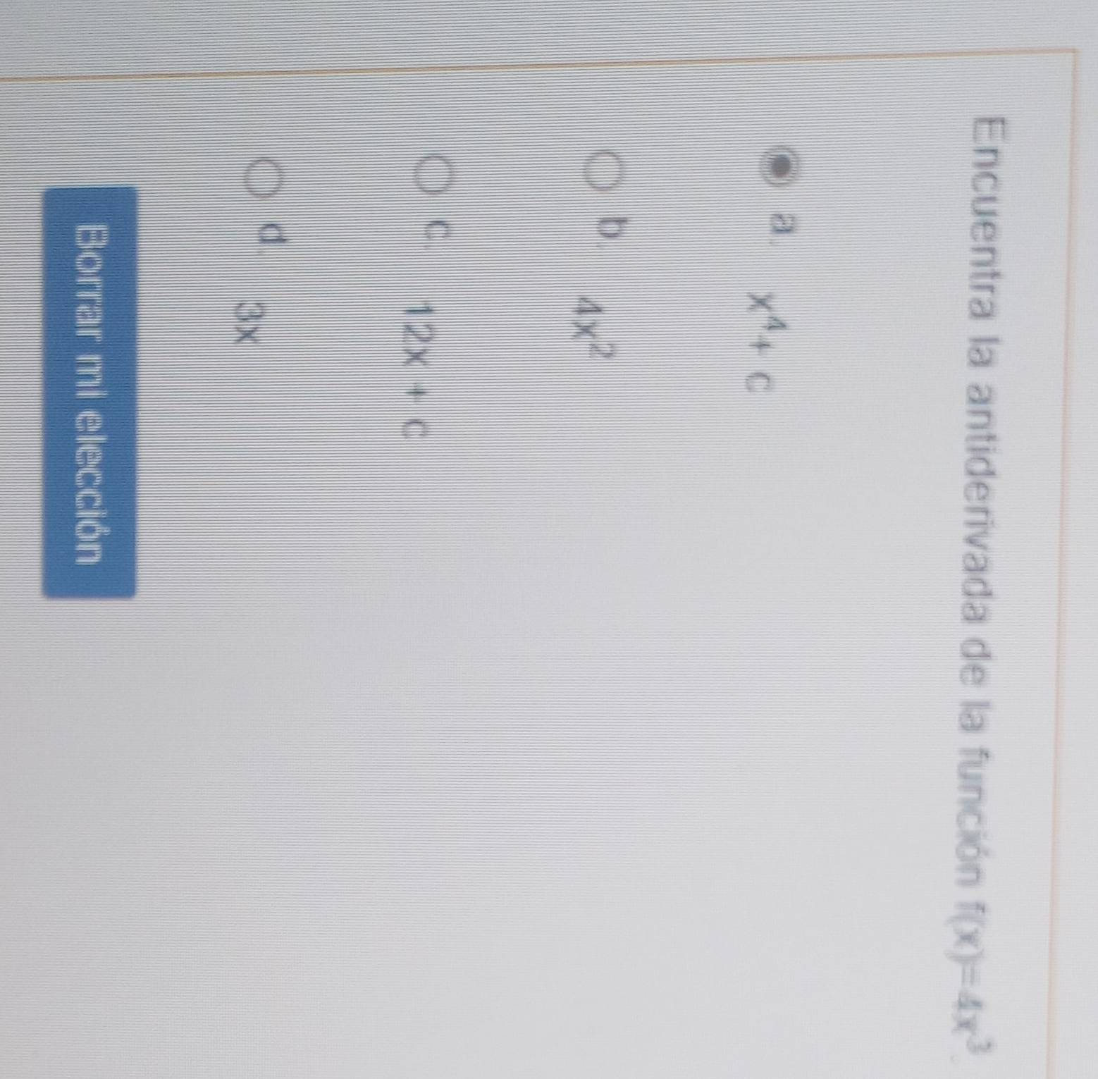 Encuentra la antiderivada de la función f(x)=4x^3.
a. x^4+c
b. 4x^2
C. 12x+c
d.
3x
Borrar mi elección