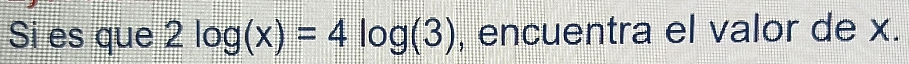 Si es que 2log (x)=4log (3) , encuentra el valor de x.