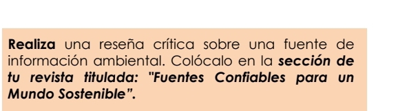 Realiza una reseña crítica sobre una fuente de 
información ambiental. Colócalo en la sección de 
tu revista titulada: "Fuentes Confiables para un 
Mundo Sostenible”.