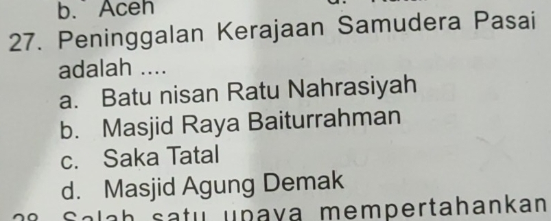 b. Aceh
27. Peninggalan Kerajaan Samudera Pasai
adalah ....
a. Batu nisan Ratu Nahrasiyah
b. Masjid Raya Baiturrahman
c. Saka Tatal
d. Masjid Agung Demak
sa tu upava mempertahankan