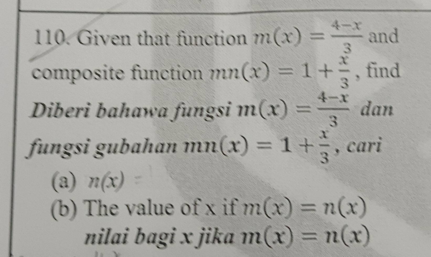 Given that function m(x)= (4-x)/3  and 
composite function mn(x)=1+ x/3  , find 
Diberi bahawa fungsi m(x)= (4-x)/3  dan 
fungsi gubahɑn mn(x)=1+ x/3  , cari 
(a) n(x)
(b) The value of x if m(x)=n(x)
nilai bagi x jika m(x)=n(x)