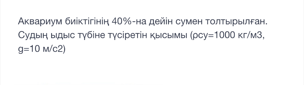 Аквариум биіктігінін 40% -на дейін сумен толтьрылган. 
Судыιн ыдыс тγбіне тγсіретін кысы|мы| (rho cy=1000Kr/M3,
g=10M/c2)