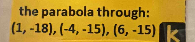 the parabola through:
(1,-18), (-4,-15), (6,-15) k