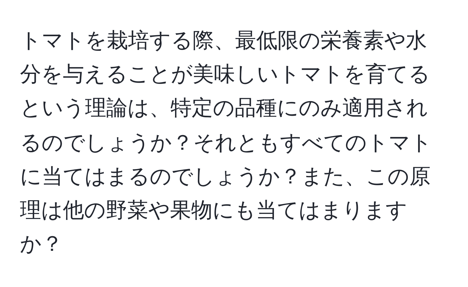 トマトを栽培する際、最低限の栄養素や水分を与えることが美味しいトマトを育てるという理論は、特定の品種にのみ適用されるのでしょうか？それともすべてのトマトに当てはまるのでしょうか？また、この原理は他の野菜や果物にも当てはまりますか？