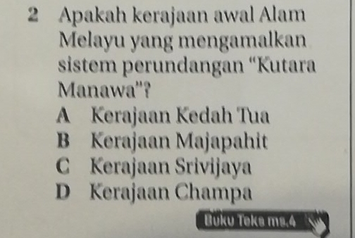 Apakah kerajaan awal Alam
Melayu yang mengamalkan
sistem perundangan “Kutara
Manawa''?
A Kerajaan Kedah Tua
B Kerajaan Majapahit
C Kerajaan Srivijaya
D Kerajaan Champa
Buku Teks ms.4