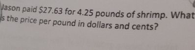 Jason paid $27.63 for 4.25 pounds of shrimp. What 
is the price per pound in dollars and cents?