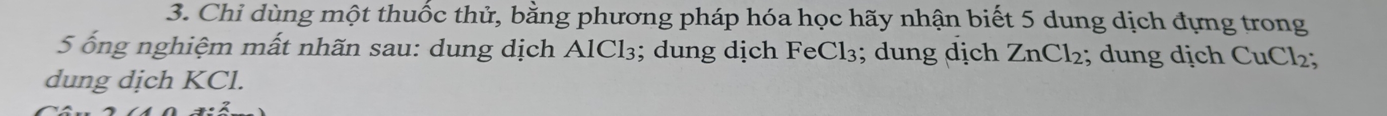 Chỉ dùng một thuốc thử, bằng phương pháp hóa học hãy nhận biết 5 dung dịch đựng trong
5 ống nghiệm mất nhãn sau: dung dịch AlCl₃; dung dịch FeCl₃; dung dịch ZnCl_2; dung dịch CuCl₂; 
dung dịch KCl.