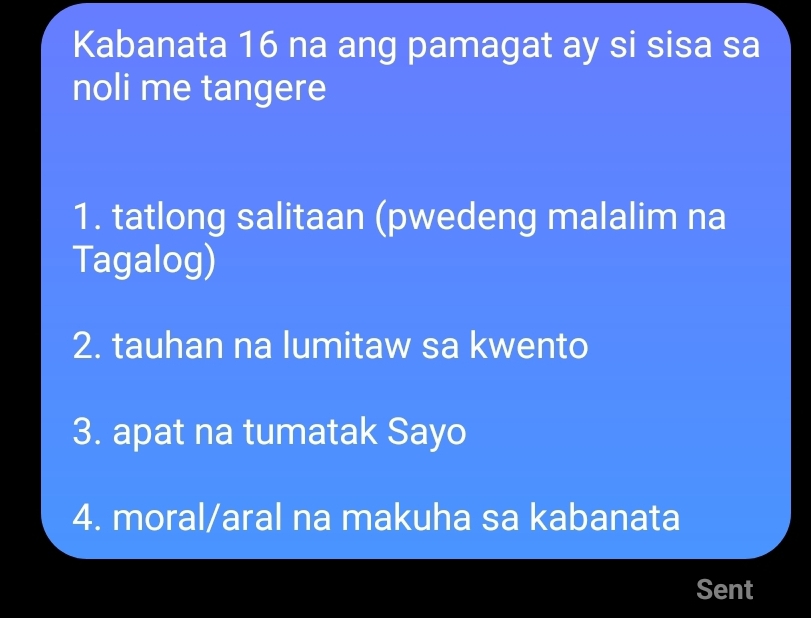 Kabanata 16 na ang pamagat ay si sisa sa 
noli me tangere 
1. tatlong salitaan (pwedeng malalim na 
Tagalog) 
2. tauhan na lumitaw sa kwento 
3. apat na tumatak Sayo 
4. moral/aral na makuha sa kabanata 
Sent