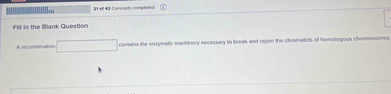 of 42 Concepts completed 
Fill in the Blank Question 
A recombination contains the enzymatic machinery necessary to break and rejoin the chromatids of homologous chromosomes