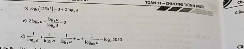 Ch 
Toán 11 - chươnG trình Mới 
b) log _5(125a^2)=3+2log _5a
Câu 
c) 2log _9a-frac log _2alog _23=0
d) frac 1log _2a+frac 1log _3a+frac 1log _4a+...+frac 1log _100a=log _a5050
Câ