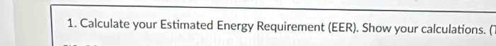 Calculate your Estimated Energy Requirement (EER). Show your calculations. (