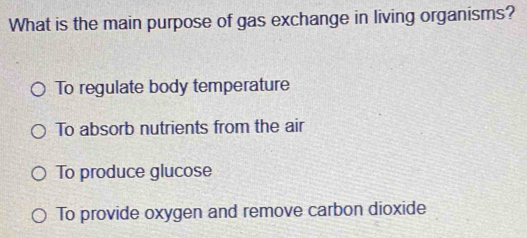 What is the main purpose of gas exchange in living organisms?
To regulate body temperature
To absorb nutrients from the air
To produce glucose
To provide oxygen and remove carbon dioxide