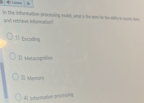 Listen
In the information-processing model, what is the term for the ability to record, som
and retrieve information?
1) Encoding
2) Metacognition
3) Memory
4) Information processing